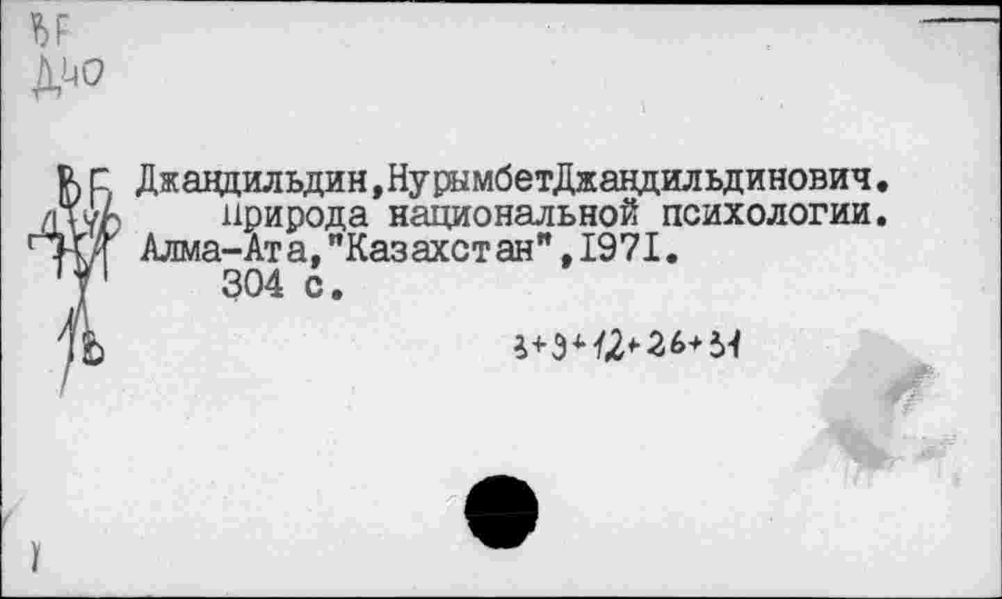 ﻿с Джавдильдин,НурымбетДжандильдинович.
УА	природа национальной психологии.
Алма-Ата,’’Казахстан" .1971.
1	304 с.
к	4+3*/2* 26+М